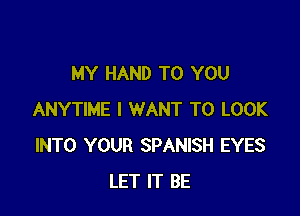 MY HAND TO YOU

ANYTIME I WANT TO LOOK
INTO YOUR SPANISH EYES
LET IT BE