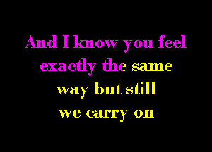 And I know you feel

exactly the same

way but still
we carry on