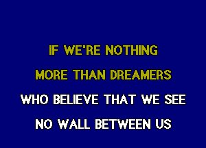 IF WE'RE NOTHING
MORE THAN DREAMERS
WHO BELIEVE THAT WE SEE

N0 WALL BETWEEN US l
