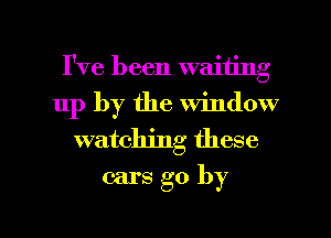 I've been waiting
up by the window
watching these

cars go by

g