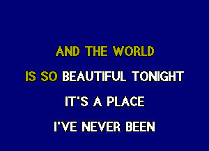 AND THE WORLD

IS SO BEAUTIFUL TONIGHT
IT'S A PLACE
I'VE NEVER BEEN