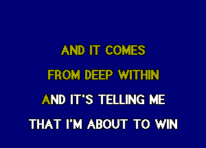 AND IT COMES

FROM DEEP WITHIN
AND IT'S TELLING ME
THAT I'M ABOUT TO WIN