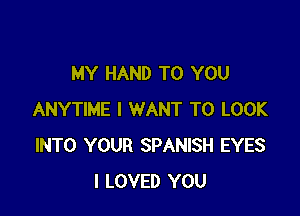 MY HAND TO YOU

ANYTIME I WANT TO LOOK
INTO YOUR SPANISH EYES
I LOVED YOU