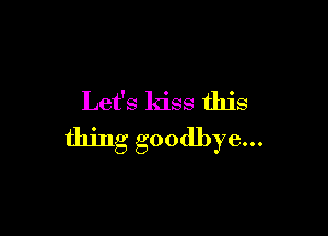 Let's kiss this

thing goodbye...