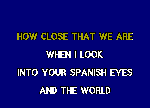 HOW CLOSE THAT WE ARE

WHEN I LOOK
INTO YOUR SPANISH EYES
AND THE WORLD