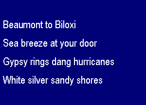 Beaumont to Biloxi
Sea breeze at your door

Gypsy rings dang hurricanes

White silver sandy shores
