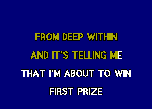 FROM DEEP WITHIN

AND IT'S TELLING ME
THAT I'M ABOUT TO WIN
FIRST PRIZE