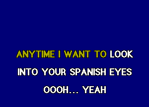 ANYTIME I WANT TO LOOK
INTO YOUR SPANISH EYES
OOOH... YEAH