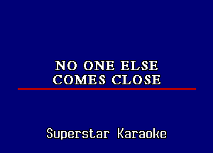 NO ONE ELSE
COMES CLOSE

Superstar Karaoke