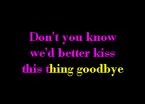 Don't you know
we'd better kiss

this thing goodbye