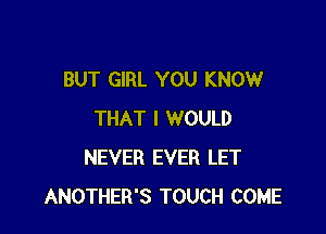 BUT GIRL YOU KNOW

THAT I WOULD
NEVER EVER LET
ANOTHER'S TOUCH COME