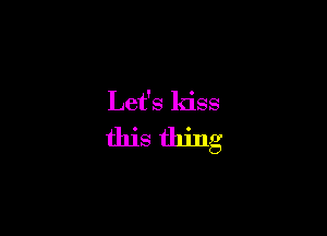 Let's kiss

this thing