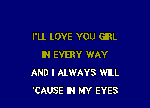 I'LL LOVE YOU GIRL

IN EVERY WAY
AND I ALWAYS WILL
'CAUSE IN MY EYES