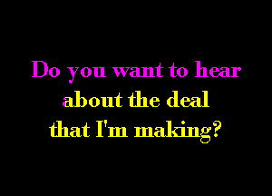 Do you want to hear

about the deal
that I'm making?