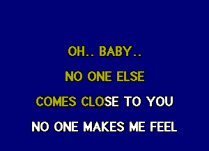 0H.. BABY..

NO ONE ELSE
COMES CLOSE TO YOU
NO ONE MAKES ME FEEL