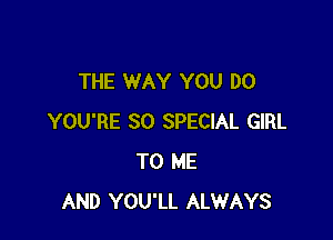 THE WAY YOU DO

YOU'RE SO SPECIAL GIRL
TO ME
AND YOU'LL ALWAYS