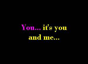 Y on... it's you

and me...