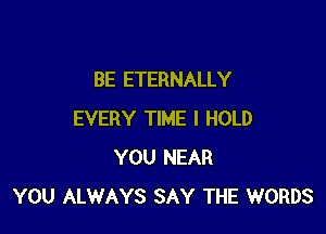 BE ETERNALLY

EVERY TIME I HOLD
YOU NEAR
YOU ALWAYS SAY THE WORDS