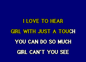 I LOVE TO HEAR

GIRL WITH JUST A TOUCH
YOU CAN DO SO MUCH
GIRL CAN'T YOU SEE