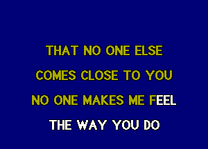 THAT NO ONE ELSE

COMES CLOSE TO YOU
NO ONE MAKES ME FEEL
THE WAY YOU DO