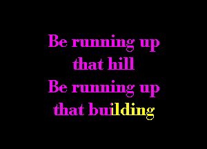 Be running up

that hill

Be running 11p

that building