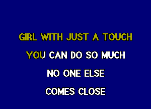 GIRL WITH JUST A TOUCH

YOU CAN DO SO MUCH
NO ONE ELSE
COMES CLOSE