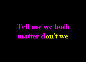 Tell me we both

matter don't we
