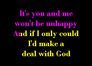 It's you and me

won't be unhappy
And if I only could

I'd make a
deal With God