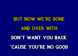 BUT NOW WE'RE DONE

AND OVER WITH
DON'T WANT YOU BACK
'CAUSE YOU'RE NO GOOD