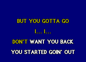 BUT YOU GOTTA G0

I... I...
DON'T WANT YOU BACK
YOU STARTED GOIN' OUT