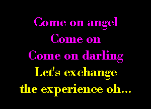 Come on angel
Come on
Come on darling
Let's exchange
the experience 011...