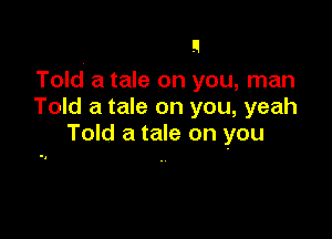 Told a tale on you, man
Told a tale on you, yeah

Told a tale on you