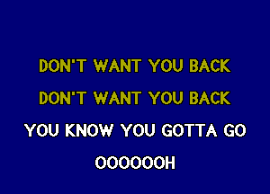 DON'T WANT YOU BACK

DON'T WANT YOU BACK
YOU KNOW YOU GOTTA G0
OOOOOOH