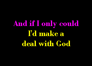 And if I only could

I'd make a
deal with God