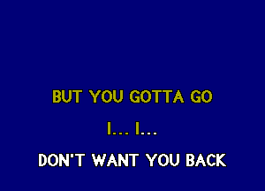 BUT YOU GOTTA G0
I... I...
DON'T WANT YOU BACK