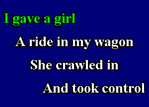 I gave a girl

A ride in my wagon

She crawled in

And took control