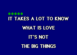 IT TAKES A LOT TO KNOW

WHAT IS LOVE
IT'S NOT
THE BIG THINGS