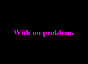 With no problems