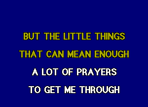 BUT THE LITTLE THINGS
THAT CAN MEAN ENOUGH
A LOT OF PRAYERS
TO GET ME THROUGH