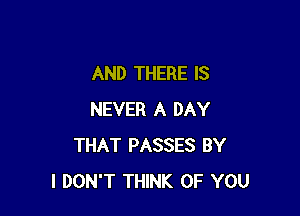 AND THERE IS

NEVER A DAY
THAT PASSES BY
I DON'T THINK OF YOU