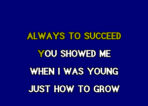 ALWAYS T0 SUCCEED

YOU SHOWED ME
WHEN I WAS YOUNG
JUST HOW TO GROW