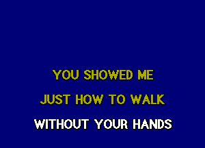 YOU SHOWED ME
JUST HOW TO WALK
WITHOUT YOUR HANDS