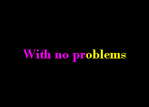 With no problems