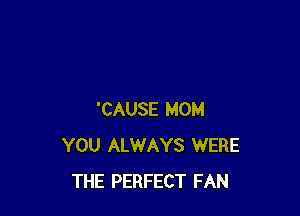 'CAUSE MOM
YOU ALWAYS WERE
THE PERFECT FAN