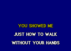 YOU SHOWED ME
JUST HOW TO WALK
WITHOUT YOUR HANDS