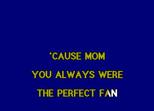 'CAUSE MOM
YOU ALWAYS WERE
THE PERFECT FAN