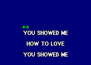 YOU SHOWED ME
HOW TO LOVE
YOU SHOWED ME