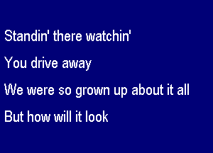 Standin' there watchin'

You drive away

We were so grown up about it all

But how will it look