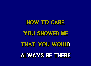 HOW TO CARE

YOU SHOWED ME
THAT YOU WOULD
ALWAYS BE THERE