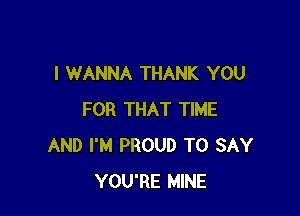 I WANNA THANK YOU

FOR THAT TIME
AND I'M PROUD TO SAY
YOU'RE MINE